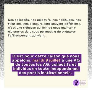 Peut être une image de texte qui dit ’Nos collectifs, nos objectifs, nos habitudes, nos relations, nos discours sont souvent différents, c'est une richesse qui loin de nous maintenir éloigné-es doit nous permettre de préparer l'affrontement qui vient. C'est pour cette raison que nous appelons, mardi 9 juillet à une AG de toutes les AG, collectifs et individus en toute indépendance des partis institutionnels. Assemblée Générale e Féministe Gironde’